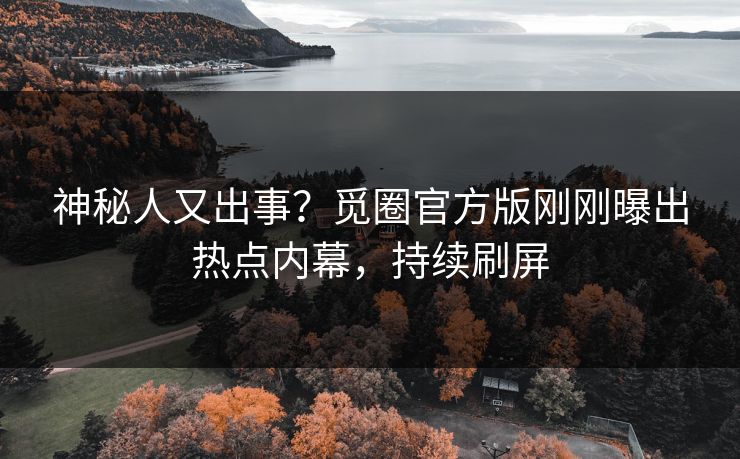 神秘人又出事？觅圈官方版刚刚曝出热点内幕，持续刷屏