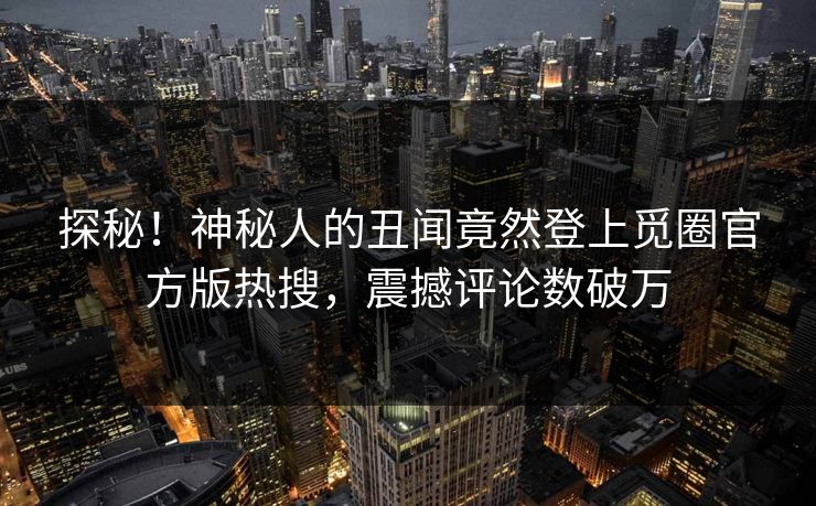 探秘！神秘人的丑闻竟然登上觅圈官方版热搜，震撼评论数破万