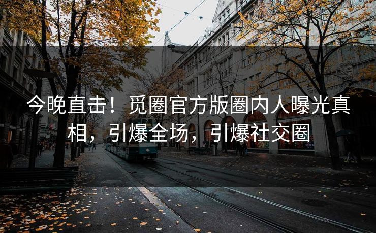 今晚直击！觅圈官方版圈内人曝光真相，引爆全场，引爆社交圈