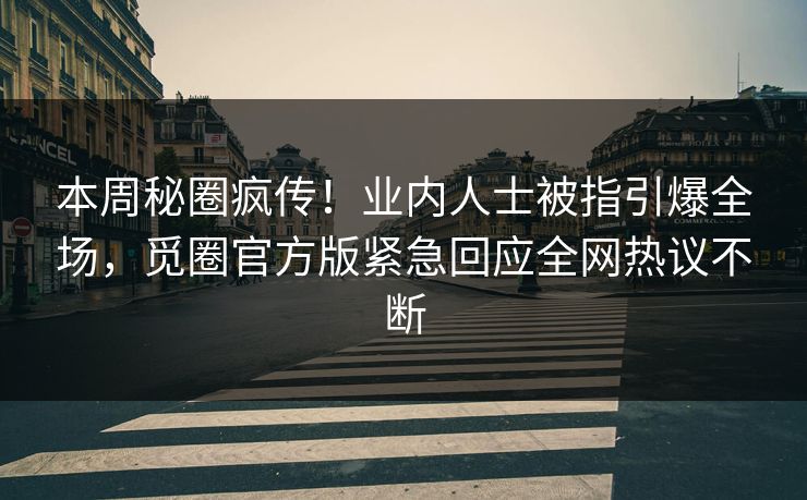 本周秘圈疯传！业内人士被指引爆全场，觅圈官方版紧急回应全网热议不断