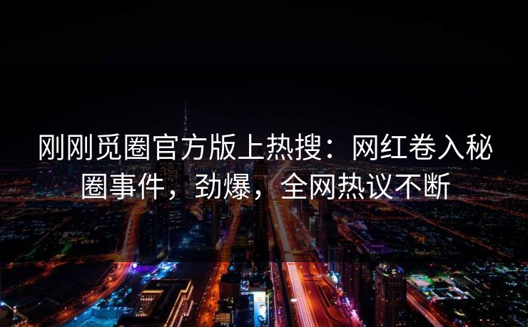 刚刚觅圈官方版上热搜：网红卷入秘圈事件，劲爆，全网热议不断