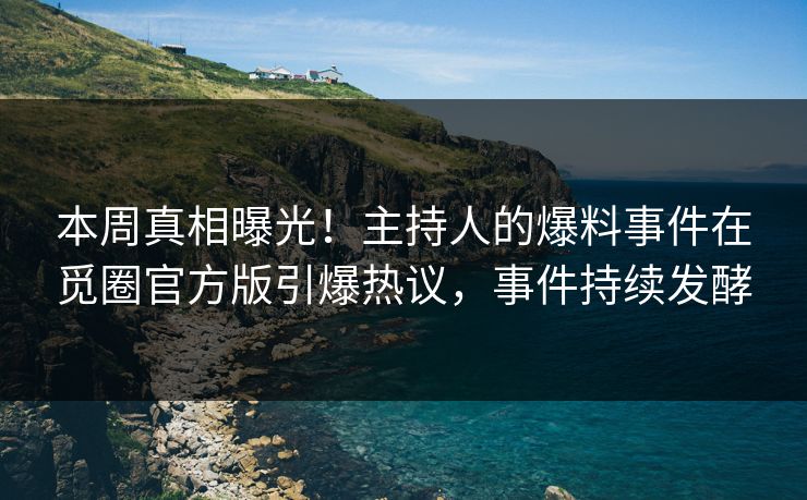 本周真相曝光！主持人的爆料事件在觅圈官方版引爆热议，事件持续发酵