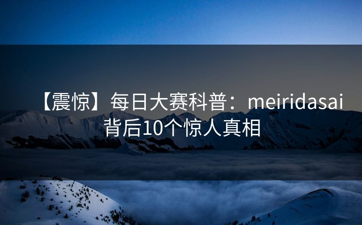 【震惊】每日大赛科普：meiridasai背后10个惊人真相
