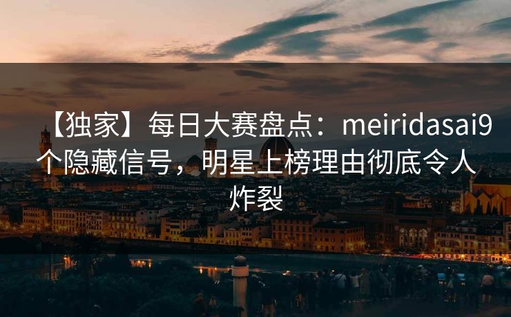 【独家】每日大赛盘点：meiridasai9个隐藏信号，明星上榜理由彻底令人炸裂