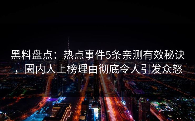 黑料盘点：热点事件5条亲测有效秘诀，圈内人上榜理由彻底令人引发众怒