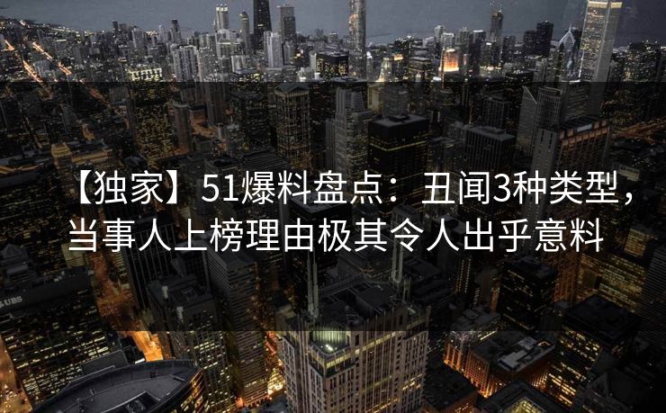 【独家】51爆料盘点：丑闻3种类型，当事人上榜理由极其令人出乎意料