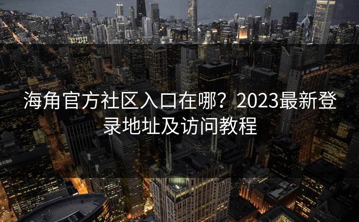 海角官方社区入口在哪？2023最新登录地址及访问教程