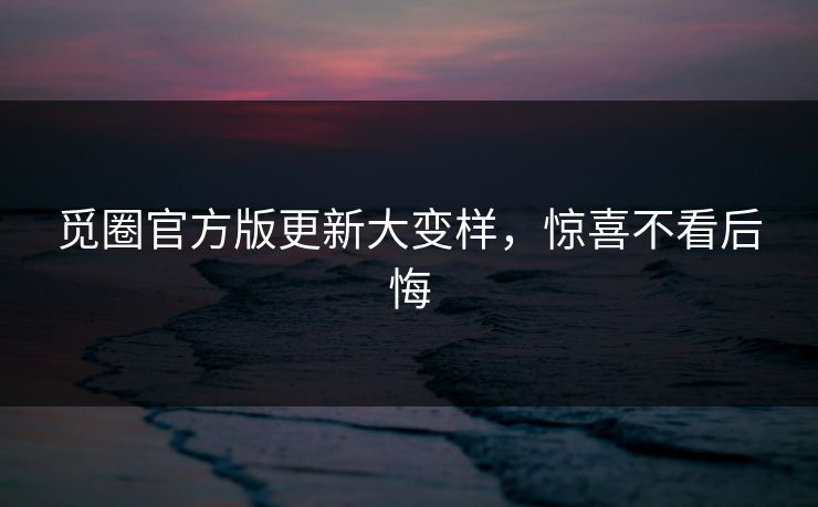 觅圈官方版更新大变样，惊喜不看后悔