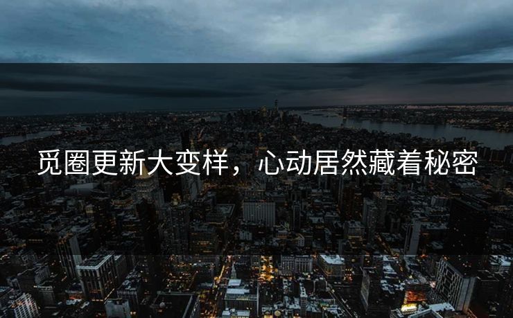 觅圈更新大变样，心动居然藏着秘密