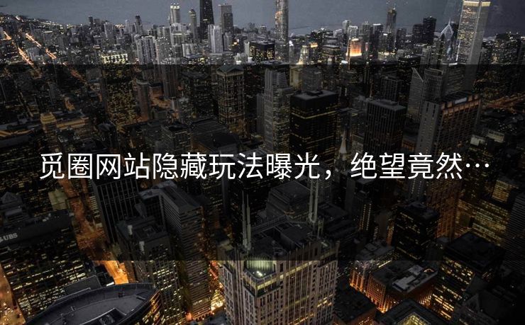 觅圈网站隐藏玩法曝光，绝望竟然…