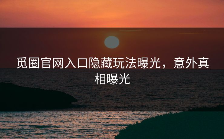 觅圈官网入口隐藏玩法曝光，意外真相曝光