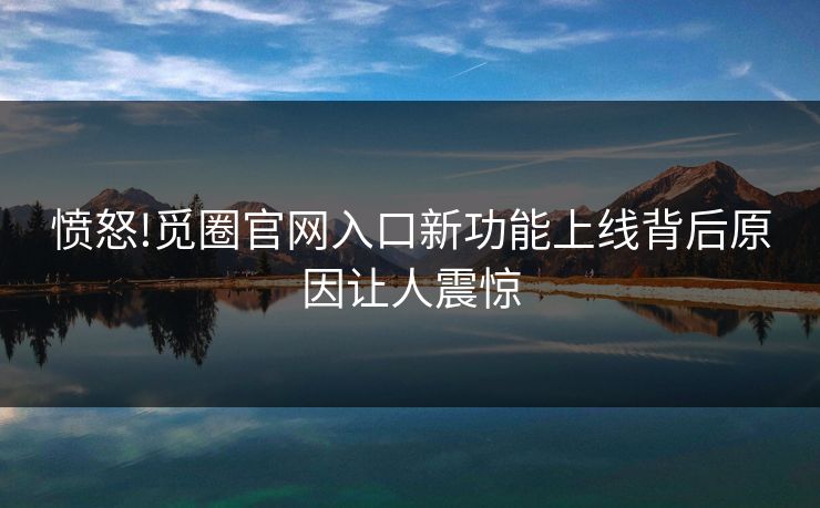 愤怒!觅圈官网入口新功能上线背后原因让人震惊