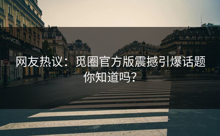 网友热议：觅圈官方版震撼引爆话题你知道吗？