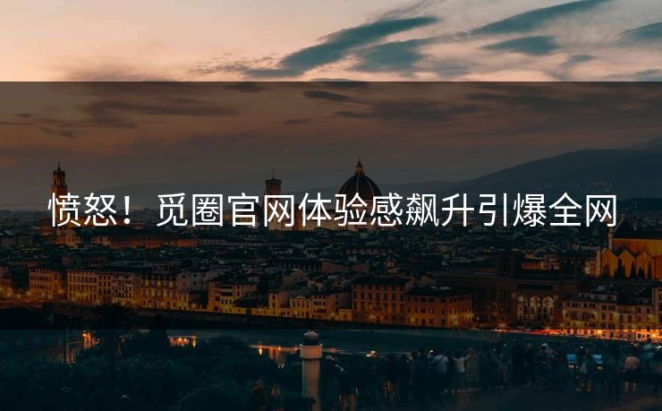 愤怒！觅圈官网体验感飙升引爆全网