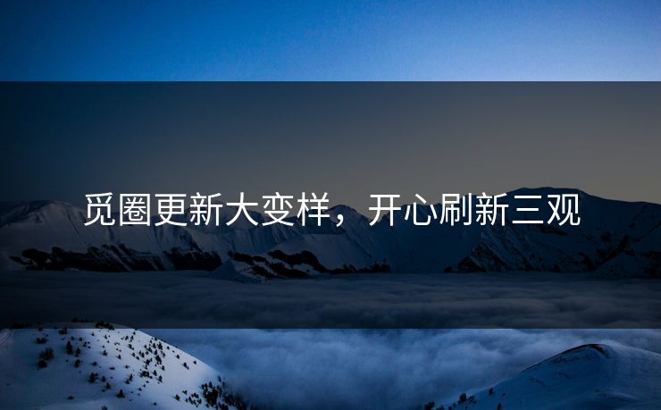 觅圈更新大变样，开心刷新三观