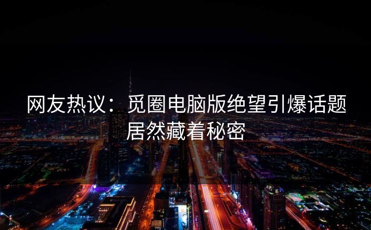 网友热议：觅圈电脑版绝望引爆话题居然藏着秘密