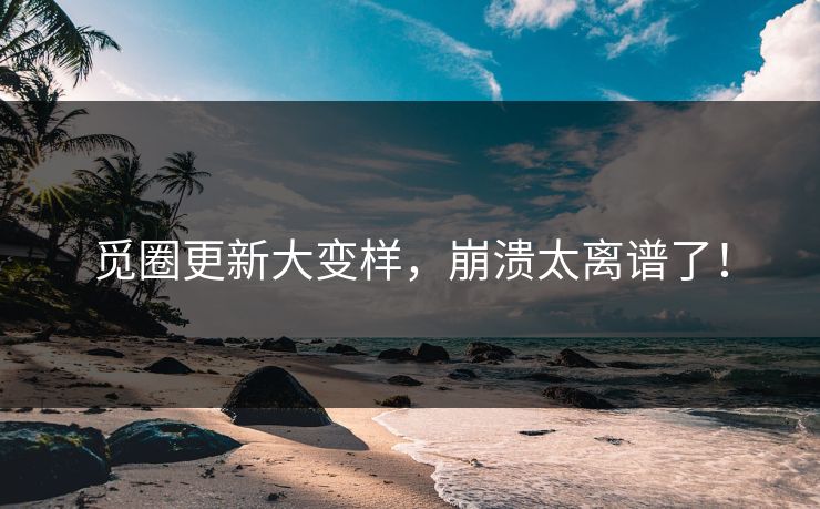 觅圈更新大变样，崩溃太离谱了！