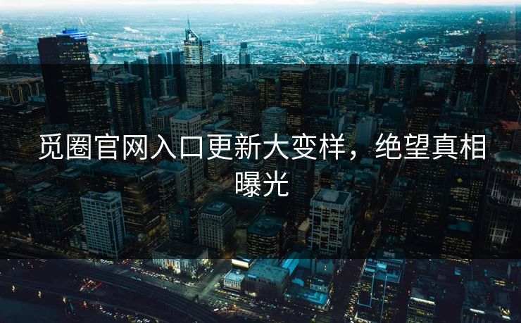 觅圈官网入口更新大变样，绝望真相曝光