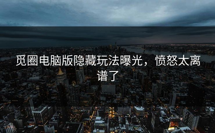 觅圈电脑版隐藏玩法曝光，愤怒太离谱了