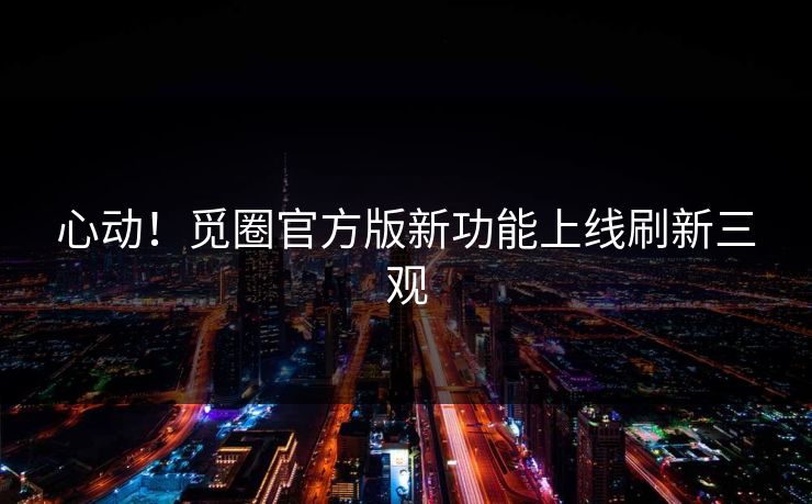 心动！觅圈官方版新功能上线刷新三观
