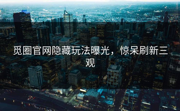 觅圈官网隐藏玩法曝光，惊呆刷新三观