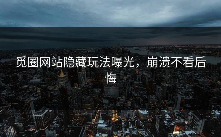 觅圈网站隐藏玩法曝光,崩溃不看后悔