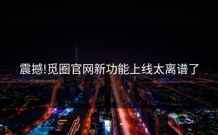 震撼!觅圈官网新功能上线太离谱了