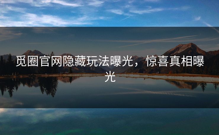 觅圈官网隐藏玩法曝光，惊喜真相曝光