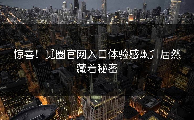 惊喜！觅圈官网入口体验感飙升居然藏着秘密