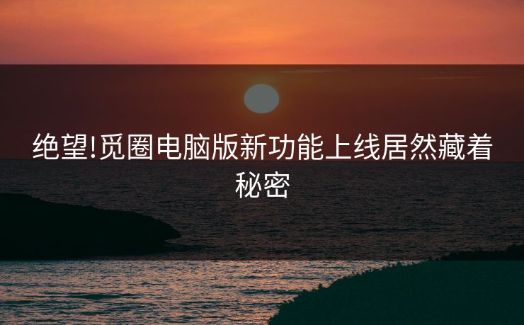 绝望!觅圈电脑版新功能上线居然藏着秘密
