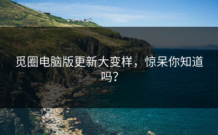 觅圈电脑版更新大变样，惊呆你知道吗？