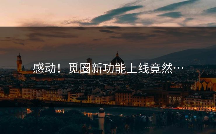 感动！觅圈新功能上线竟然…
