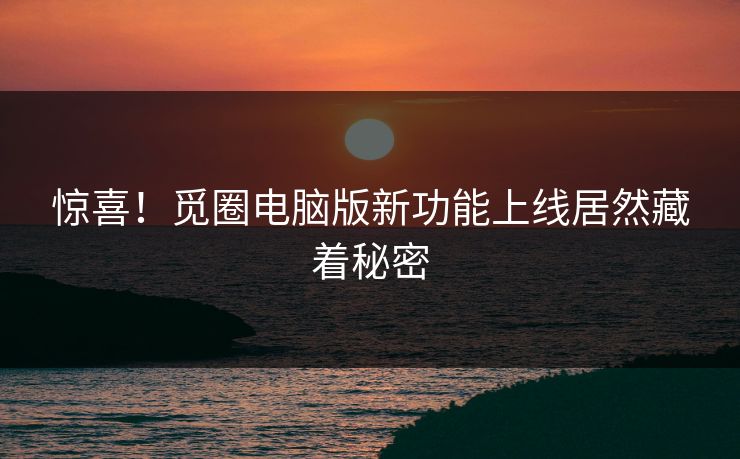 惊喜！觅圈电脑版新功能上线居然藏着秘密