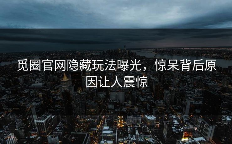 觅圈官网隐藏玩法曝光，惊呆背后原因让人震惊