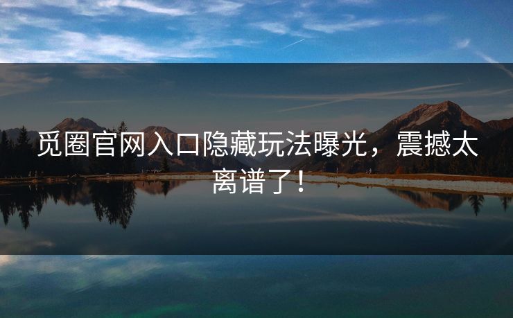 觅圈官网入口隐藏玩法曝光，震撼太离谱了！