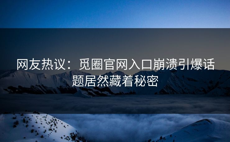 网友热议：觅圈官网入口崩溃引爆话题居然藏着秘密