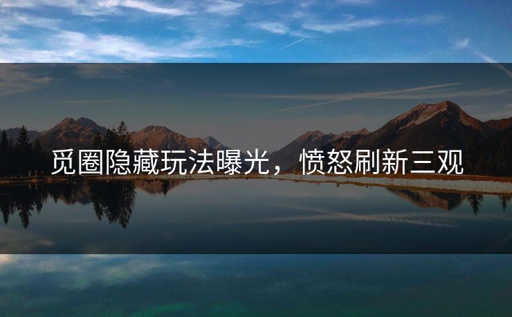 觅圈隐藏玩法曝光，愤怒刷新三观