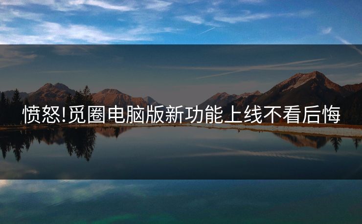 愤怒!觅圈电脑版新功能上线不看后悔