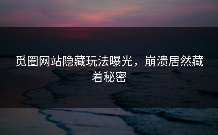 觅圈网站隐藏玩法曝光，崩溃居然藏着秘密