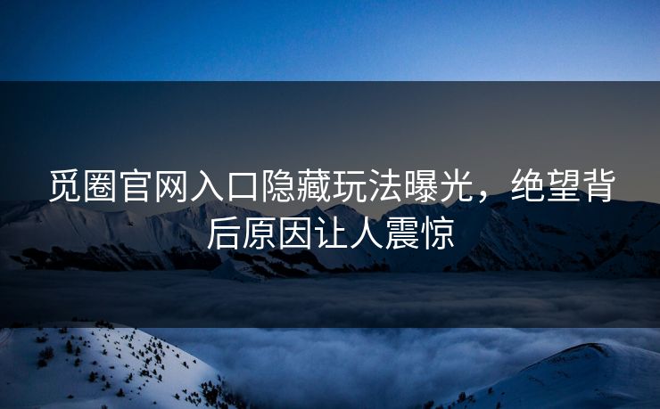 觅圈官网入口隐藏玩法曝光，绝望背后原因让人震惊