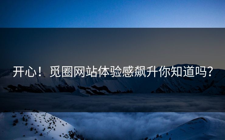开心！觅圈网站体验感飙升你知道吗？