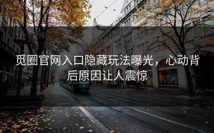 觅圈官网入口隐藏玩法曝光，心动背后原因让人震惊