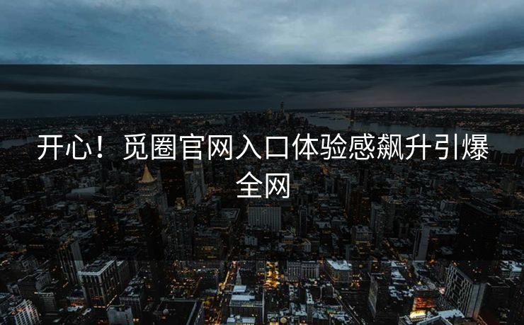 开心！觅圈官网入口体验感飙升引爆全网