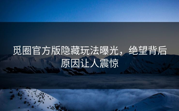 觅圈官方版隐藏玩法曝光，绝望背后原因让人震惊