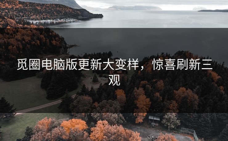 觅圈电脑版更新大变样，惊喜刷新三观