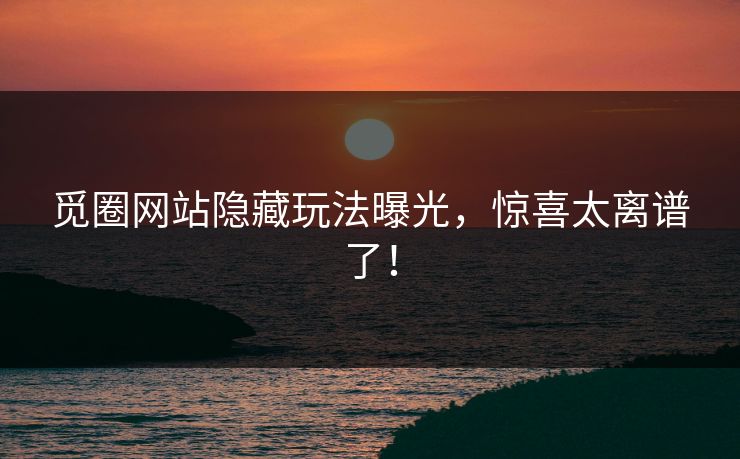 觅圈网站隐藏玩法曝光，惊喜太离谱了！