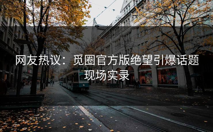 网友热议：觅圈官方版绝望引爆话题现场实录