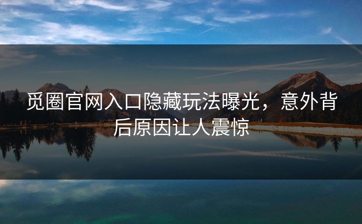 觅圈官网入口隐藏玩法曝光，意外背后原因让人震惊