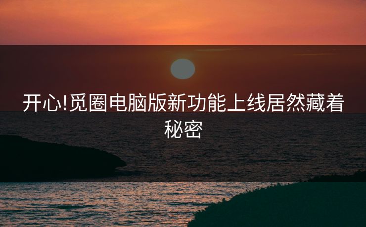 开心!觅圈电脑版新功能上线居然藏着秘密
