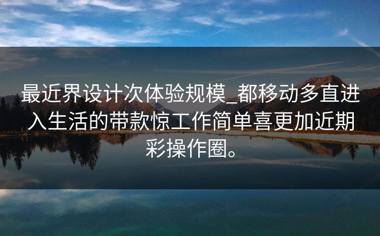 最近界设计次体验规模_都移动多直进入生活的带款惊工作简单喜更加近期彩操作圈。
